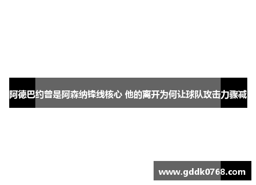 阿德巴约曾是阿森纳锋线核心 他的离开为何让球队攻击力骤减