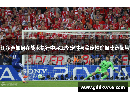 切尔西如何在战术执行中展现坚定性与稳定性确保比赛优势