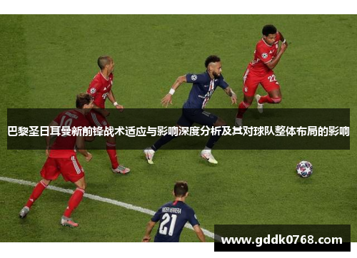 巴黎圣日耳曼新前锋战术适应与影响深度分析及其对球队整体布局的影响