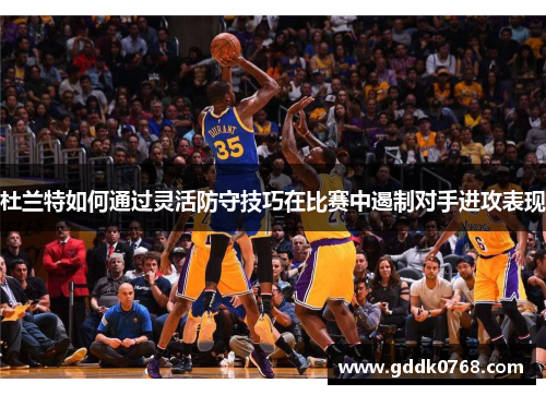 杜兰特如何通过灵活防守技巧在比赛中遏制对手进攻表现