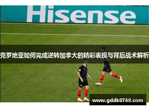 克罗地亚如何完成逆转加拿大的精彩表现与背后战术解析