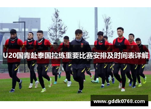 U20国青赴泰国拉练重要比赛安排及时间表详解