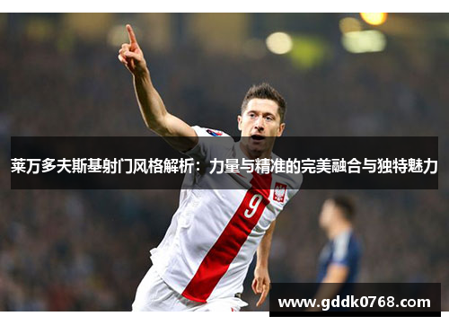 莱万多夫斯基射门风格解析:力量与精准的完美融合与独特魅力 莱万多夫斯基射门风格解析:力量与精准的完美融合与独特魅力