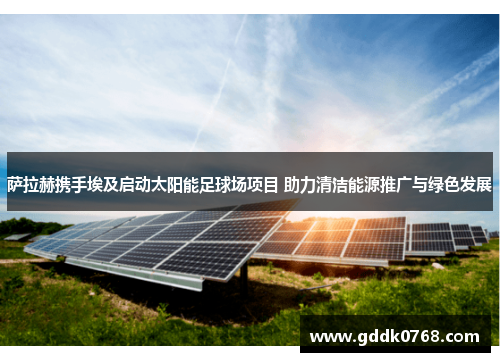萨拉赫携手埃及启动太阳能足球场项目 助力清洁能源推广与绿色发展 萨拉赫携手埃及启动太阳能足球场项目 助力清洁能源推广与绿色发展