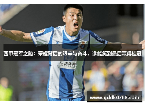 西甲冠军之路：荣耀背后的艰辛与奋斗，谁能笑到最后赢得桂冠