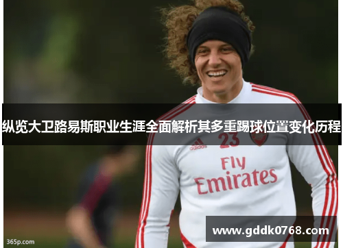 纵览大卫路易斯职业生涯全面解析其多重踢球位置变化历程