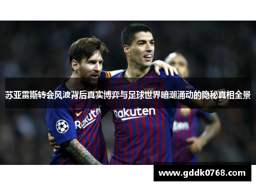 苏亚雷斯转会风波背后真实博弈与足球世界暗潮涌动的隐秘真相全景