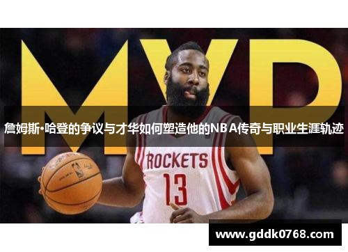 詹姆斯·哈登的争议与才华如何塑造他的NBA传奇与职业生涯轨迹