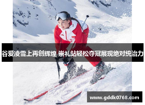 谷爱凌雪上再创辉煌 崇礼站轻松夺冠展现绝对统治力
