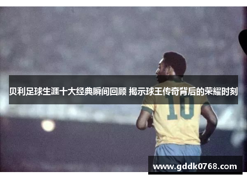 贝利足球生涯十大经典瞬间回顾 揭示球王传奇背后的荣耀时刻 贝利足球生涯十大经典瞬间回顾 揭示球王传奇背后的荣耀时刻