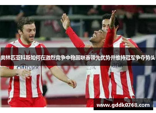 奥林匹亚科斯如何在激烈竞争中稳固联赛领先优势并维持冠军争夺势头 奥林匹亚科斯如何在激烈竞争中稳固联赛领先优势并维持冠军争夺势头