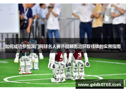 如何成功参加澳门网球名人赛并脱颖而出获取佳绩的实用指南 如何成功参加澳门网球名人赛并脱颖而出获取佳绩的实用指南