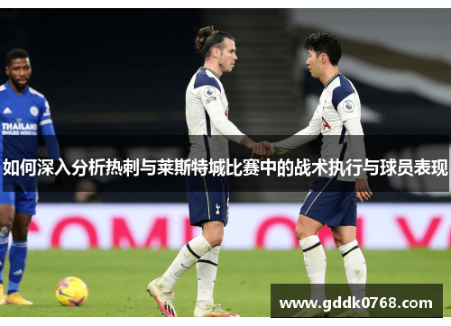 如何深入分析热刺与莱斯特城比赛中的战术执行与球员表现