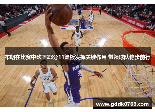 布朗在比赛中砍下23分11篮板发挥关键作用 带领球队稳步前行