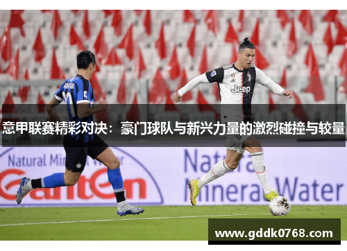 意甲联赛精彩对决:豪门球队与新兴力量的激烈碰撞与较量 意甲联赛精彩对决:豪门球队与新兴力量的激烈碰撞与较量
