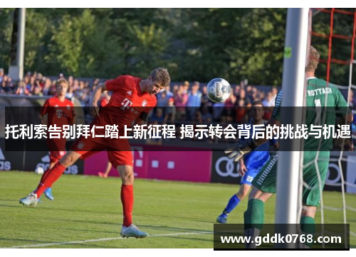 托利索告别拜仁踏上新征程 揭示转会背后的挑战与机遇
