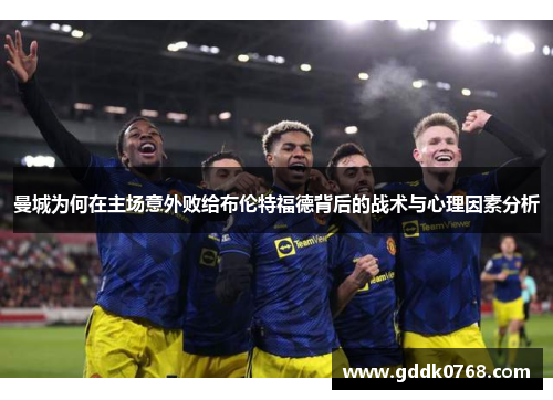 曼城为何在主场意外败给布伦特福德背后的战术与心理因素分析