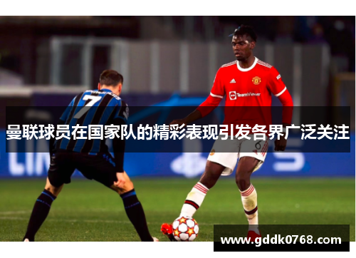 曼联球员在国家队的精彩表现引发各界广泛关注