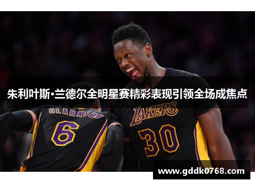 朱利叶斯·兰德尔全明星赛精彩表现引领全场成焦点