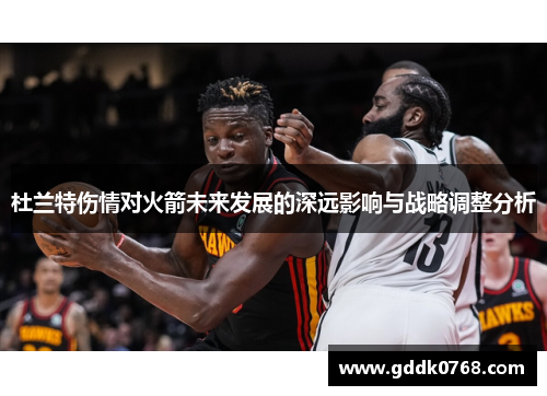 杜兰特伤情对火箭未来发展的深远影响与战略调整分析