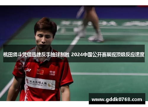 桃田贤斗凭借迅捷反手抽球制胜 2024中国公开赛展现顶级反应速度 桃田贤斗凭借迅捷反手抽球制胜 2024中国公开赛展现顶级反应速度