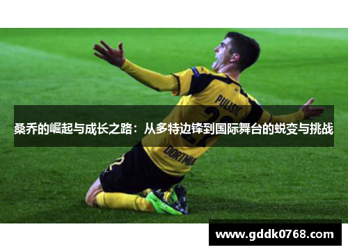 桑乔的崛起与成长之路:从多特边锋到国际舞台的蜕变与挑战 桑乔的崛起与成长之路:从多特边锋到国际舞台的蜕变与挑战