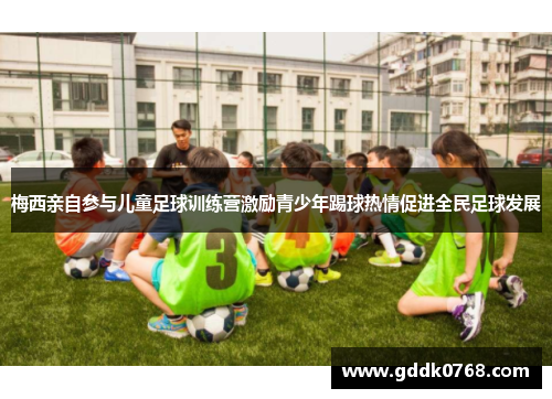 梅西亲自参与儿童足球训练营激励青少年踢球热情促进全民足球发展