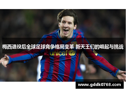 梅西退役后全球足球竞争格局变革 新天王们的崛起与挑战 梅西退役后全球足球竞争格局变革 新天王们的崛起与挑战
