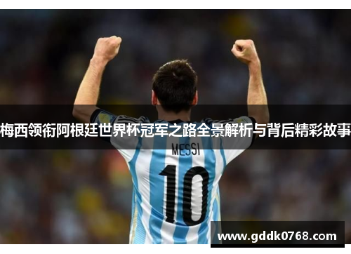 梅西领衔阿根廷世界杯冠军之路全景解析与背后精彩故事 梅西领衔阿根廷世界杯冠军之路全景解析与背后精彩故事